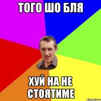 Того шо бля Хуй на не стоятиме