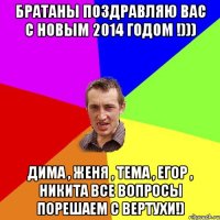 Братаны поздравляю вас с Новым 2014 Годом !))) Дима , Женя , Тема , Егор , Никита все вопросы порешаем с вертухи!)