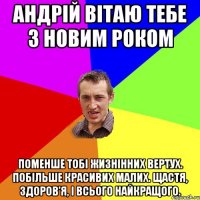 Андрій вітаю тебе з новим роком Поменше тобі жизнінних вертух. Побільше Красивих малих. Щастя, здоров'я, і всього найкращого.