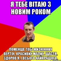 Я тебе вітаю з новим роком Поменше тобі жизнінних вертух. Красивих малих. Щастя, здоров'я, і всього найкращого.