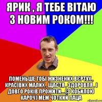 Ярик , я тебе вітаю з новим роком!!! Поменьше тобі жизнених вєртух , красівих малих , щастя , здоровля , і довго років прожити....(З кобилою кароч) Мем Чоткий паца