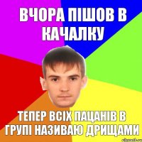 Вчора пішов в качалку Тепер всіх пацанів в групі називаю дрищами