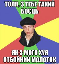толя, з тебе такий боєць як з мого хуя отбойний молоток