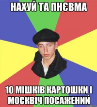 нахуй та пнєвма 10 мішків картошки і москвіч посажений
