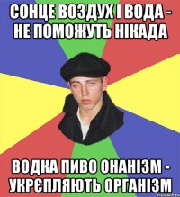 сонце воздух і вода - не поможуть нікада водка пиво онанізм - укрєпляють організм