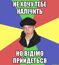 Не хочу тебе калічить но відімо прийдеться