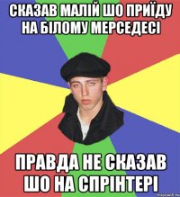 сказав малій шо приїду на білому мерседесі правда не сказав шо на спрінтері