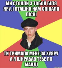 ми стояли з тобой біля яру, і пташки нам співали пісні ти тримала мене за хуяру а я шкрабав тебе по манді
