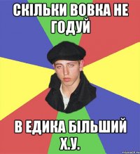 Скільки вовка не годуй в едика більший х.у.