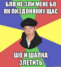 Бля не зли мене бо як пиздонякну щас шо й шапка злетить
