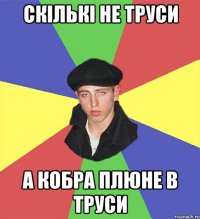 скількі не труси а кобра плюне в труси