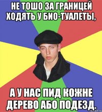 Не тошо за границей ходять у био-туалеты, а у нас пид кожне дерево або подезд.