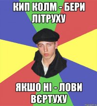 кип колм - бери літруху якшо ні - лови вєртуху