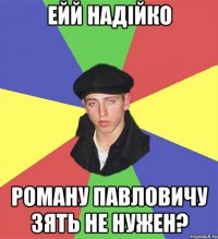 ейй Надійко Роману Павловичу зять не нужен?