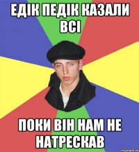 Едік педік казали всі поки він нам не натрескав