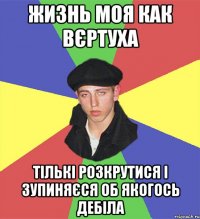 жизнь моя как вєртуха тількі розкрутися і зупиняєся об якогось дебіла