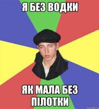 Я без водки як мала без пілотки
