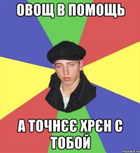 овощ в помощь а точнєє хрєн с тобой