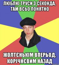 люблю труси з секонда, там всьо понятно жолтєнькім вперьод, корічнєвим назад