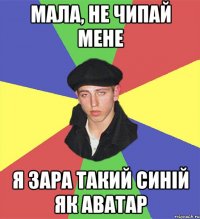 мала, не чипай мене я зара такий синій як аватар