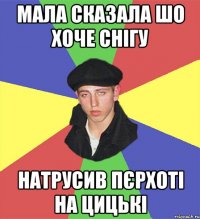 мала сказала шо хоче снігу натрусив пєрхоті на цицькі