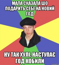мала сказала шо подарить себе на новий год ну так хулі, наступає год кобили