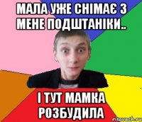 Мала уже снімає з мене подштаніки.. і тут мамка розбудила