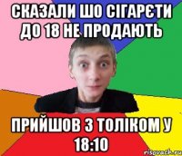 сказали шо сігарєти до 18 не продають прийшов з толіком у 18:10