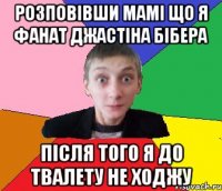 Розповівши мамі що я фанат Джастіна Бібера Після того я до твалету не ходжу