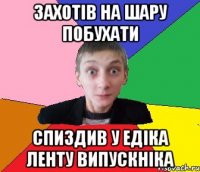 Захотів на шару побухати спиздив у Едіка ленту випускніка