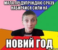 мала прідупріждаю сразу набирайся сили на Новий год