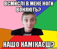 Всмислі в мене ноги воняють? Нашо намікаєш?