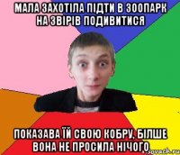 Мала захотіла підти в зоопарк на звірів подивитися показава їй свою кобру, білше вона не просила нічого