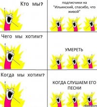 подписчики на "Ильинский, спасибо, что живой" Умереть когда слушаем его песни