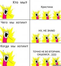 Кристина Ну, не знаю Точно не во вторник. Сишемся...))))))