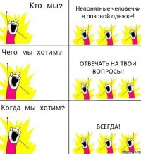 Непонятные человечки в розовой одежке! Отвечать на твои вопросы! ВСЕГДА!