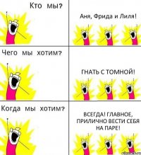 Аня, Фрида и Лиля! Гнать с Томной! Всегда! Главное, прилично вести себя на паре!