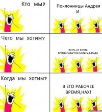 Поклонницы Андрея И. Пусть со всеми переписывается,скотина,блеадь! В его рабочее время,нах!