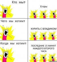 Егоры Курить с Владиком последние 15 минут каждого второго часа