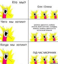 Оля і Олена Цукерків, єдинорога, обіймів, спокою, жовту курточку, оселедець, плакати, сміятись, вбити когось потім знову плакати! Під-час місячних