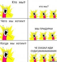 кто мы? мы придурки че сказал иди суда!)ахахаахахахх