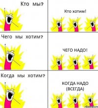 Кто хотим! Чего надо! Когда надо (всегда)