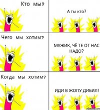 А ты кто? Мужик, чё те от нас надо? Иди в жопу дибил!