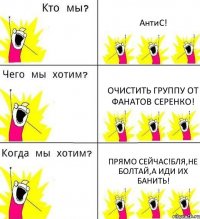 АнтиС! Очистить группу от фанатов Серенко! Прямо сейчас!Бля,не болтай,а иди их банить!