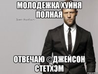 молодежка хуйня полная отвечаю ©Джейсон Стетхэм