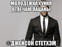 молодежка хуйня отвечаю пацаны ©Джейсон Стетхэм