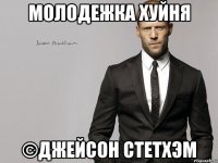 молодежка хуйня ©Джейсон Стетхэм