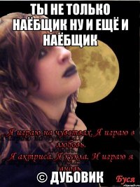 ты не только наёбщик ну и ещё и наёбщик © Дубовик