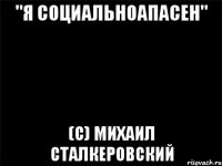 "Я социальноапасен" (С) Михаил Сталкеровский