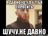 я давно хотел у тебя спросить шучу.не давно